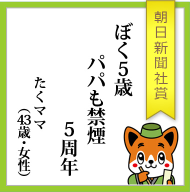 朝日新聞社賞「ぼく５歳　パパも禁煙　５周年」たくママ（43歳・女性）