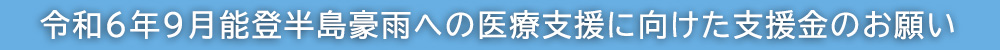 令和６年９月能登半島豪雨への医療支援に向けた支援金のお願い